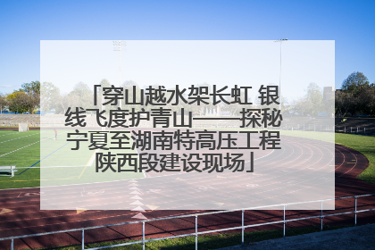穿山越水架长虹 银线飞度护青山——探秘宁夏至湖南特高压工程陕西段建设现场